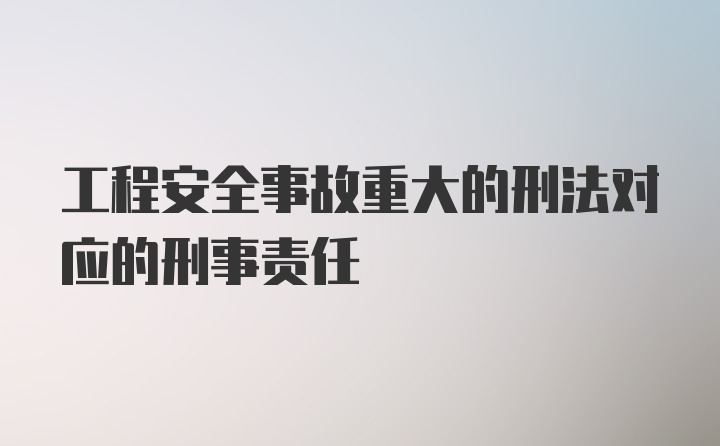 工程安全事故重大的刑法对应的刑事责任