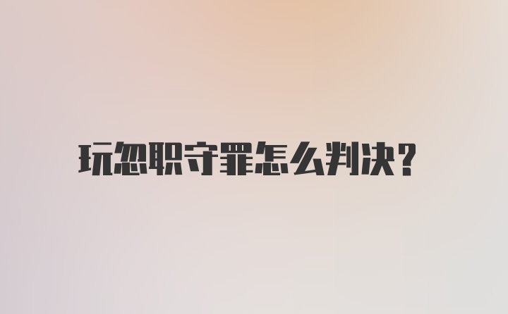 玩忽职守罪怎么判决？