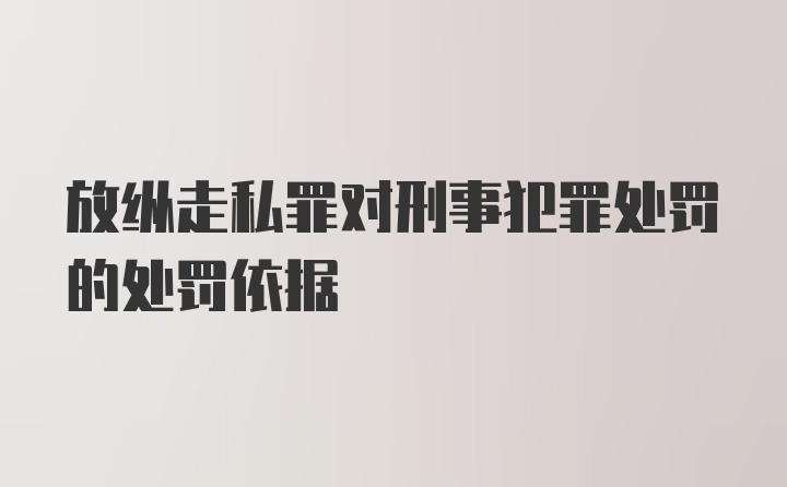 放纵走私罪对刑事犯罪处罚的处罚依据