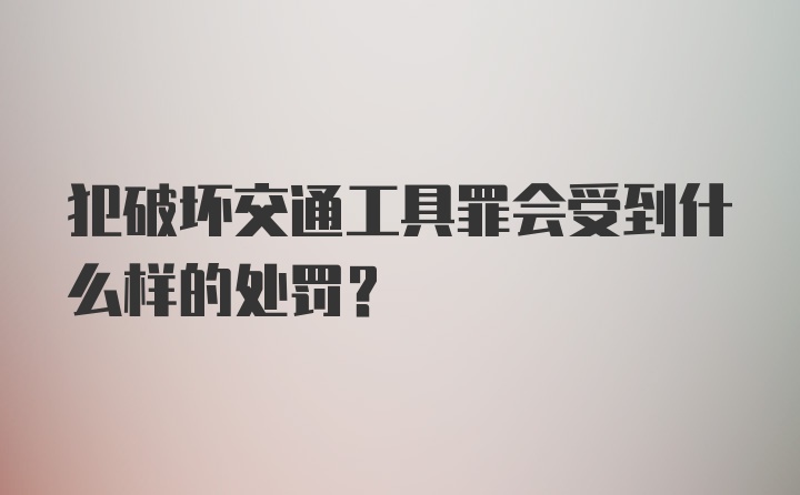 犯破坏交通工具罪会受到什么样的处罚?