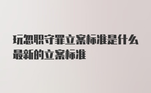 玩忽职守罪立案标准是什么最新的立案标准