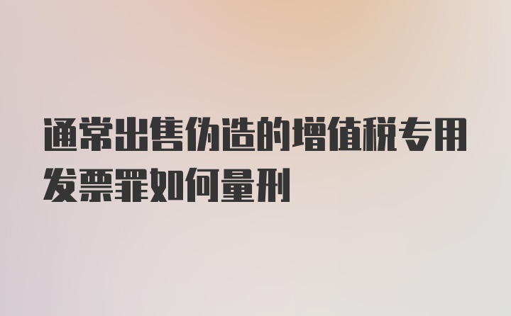 通常出售伪造的增值税专用发票罪如何量刑