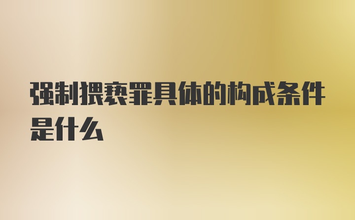 强制猥亵罪具体的构成条件是什么