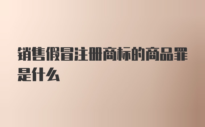 销售假冒注册商标的商品罪是什么