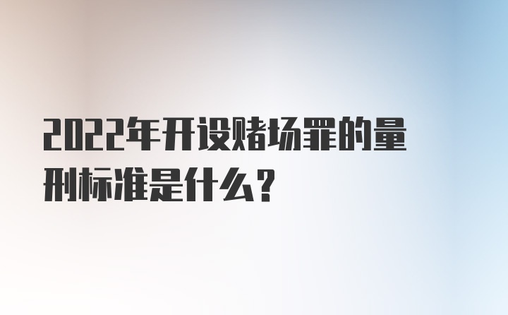 2022年开设赌场罪的量刑标准是什么？