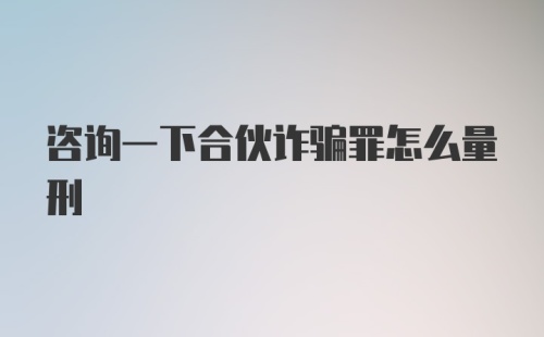 咨询一下合伙诈骗罪怎么量刑