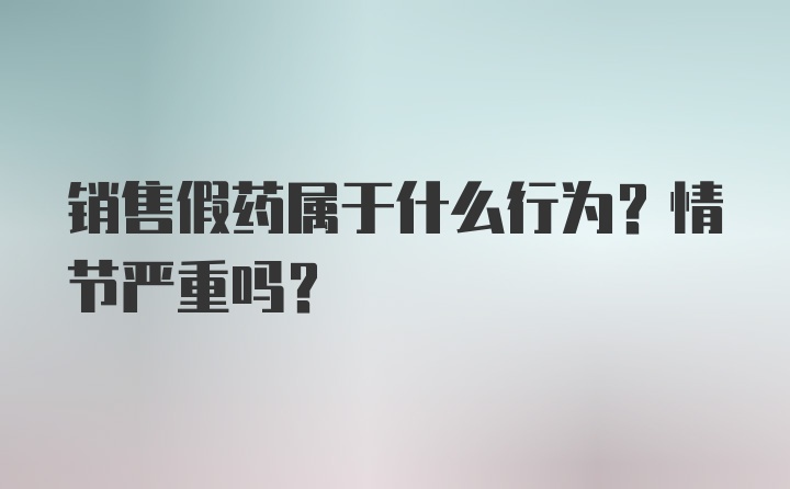 销售假药属于什么行为？情节严重吗？