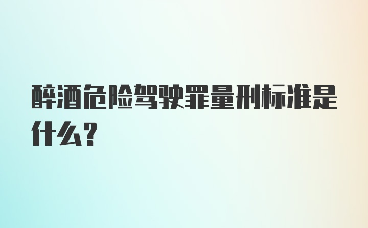 醉酒危险驾驶罪量刑标准是什么？