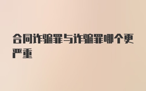 合同诈骗罪与诈骗罪哪个更严重