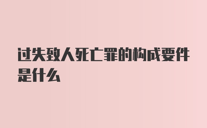 过失致人死亡罪的构成要件是什么