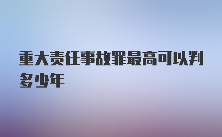 重大责任事故罪最高可以判多少年