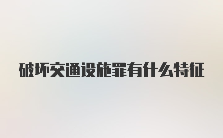 破坏交通设施罪有什么特征