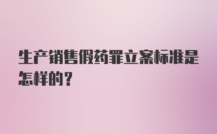 生产销售假药罪立案标准是怎样的?