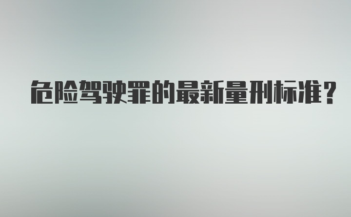 危险驾驶罪的最新量刑标准？