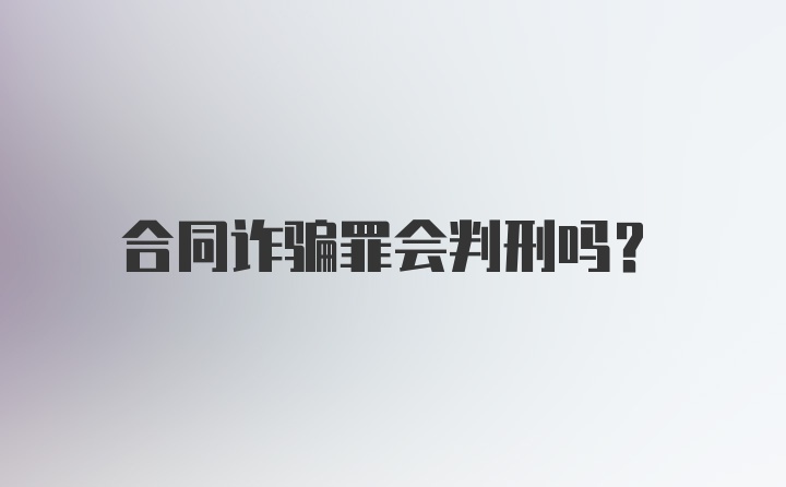 合同诈骗罪会判刑吗？