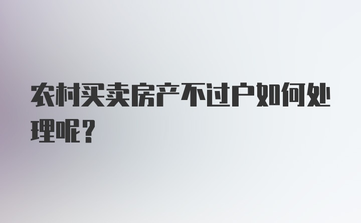 农村买卖房产不过户如何处理呢？