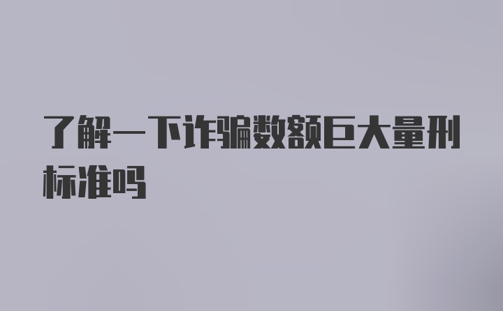 了解一下诈骗数额巨大量刑标准吗