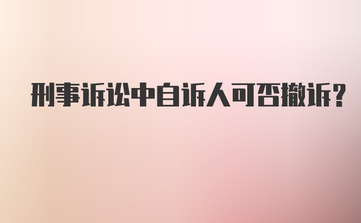 刑事诉讼中自诉人可否撤诉？