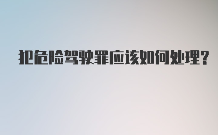 犯危险驾驶罪应该如何处理？