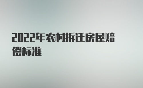 2022年农村拆迁房屋赔偿标准