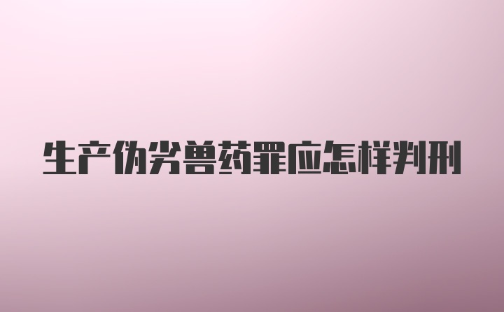 生产伪劣兽药罪应怎样判刑