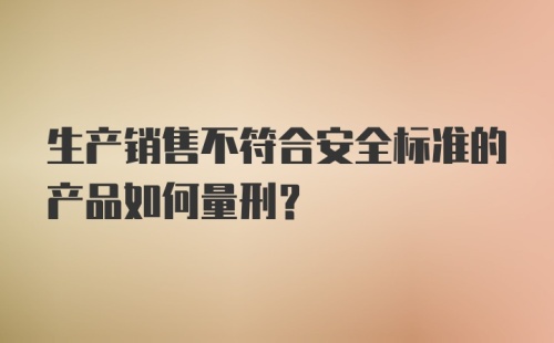 生产销售不符合安全标准的产品如何量刑？