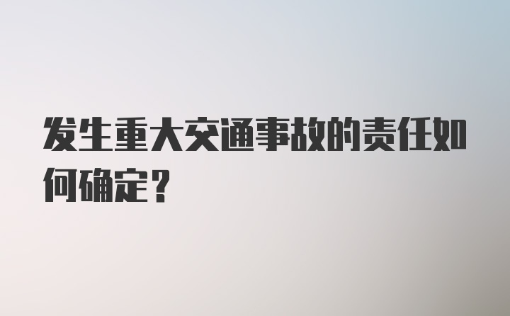 发生重大交通事故的责任如何确定？