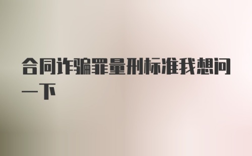 合同诈骗罪量刑标准我想问一下