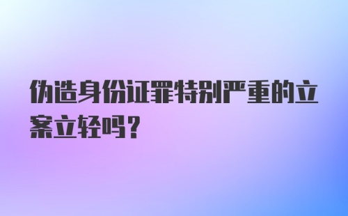 伪造身份证罪特别严重的立案立轻吗？