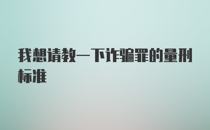 我想请教一下诈骗罪的量刑标准