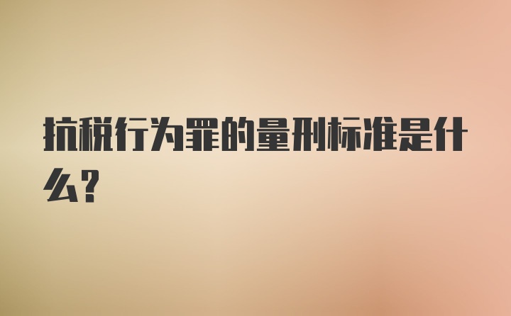 抗税行为罪的量刑标准是什么?