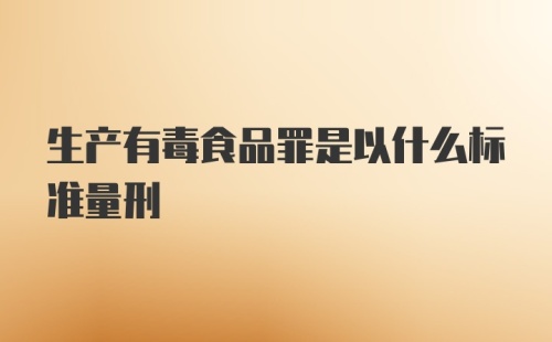 生产有毒食品罪是以什么标准量刑