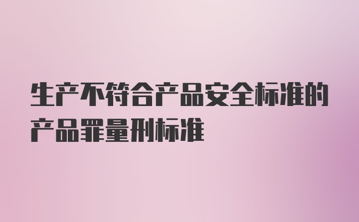 生产不符合产品安全标准的产品罪量刑标准