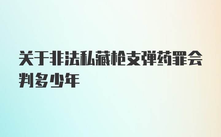 关于非法私藏枪支弹药罪会判多少年