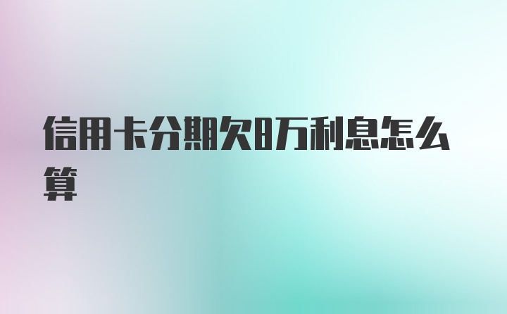 信用卡分期欠8万利息怎么算