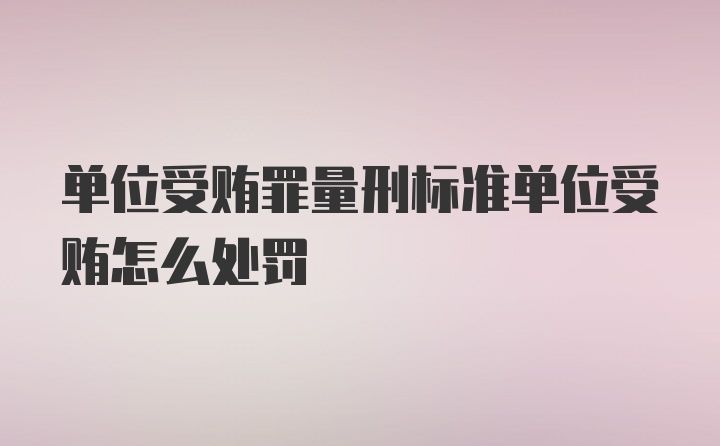 单位受贿罪量刑标准单位受贿怎么处罚