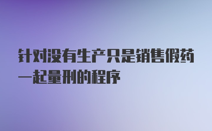 针对没有生产只是销售假药一起量刑的程序