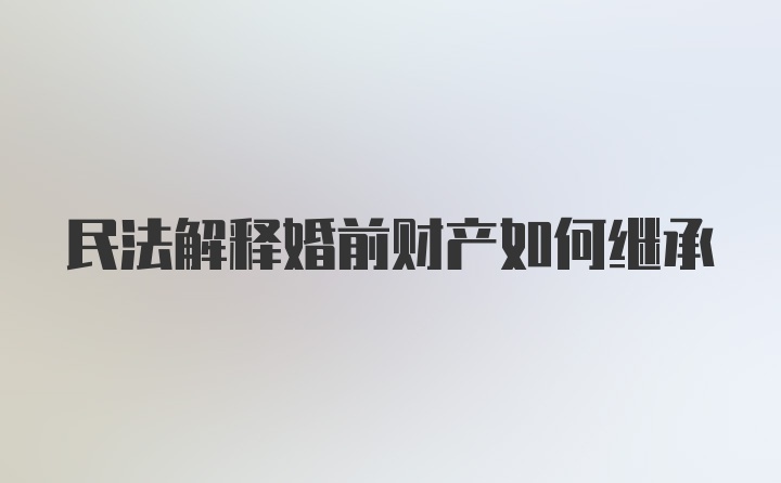 民法解释婚前财产如何继承