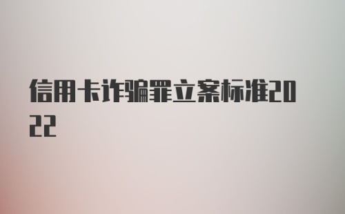 信用卡诈骗罪立案标准2022