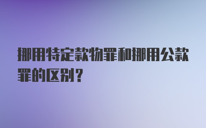 挪用特定款物罪和挪用公款罪的区别?