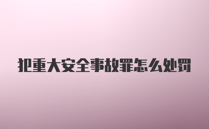 犯重大安全事故罪怎么处罚