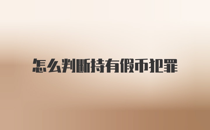 怎么判断持有假币犯罪