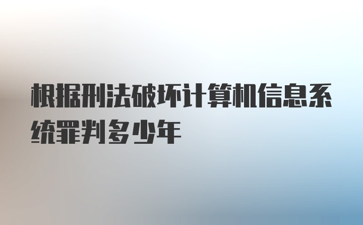 根据刑法破坏计算机信息系统罪判多少年