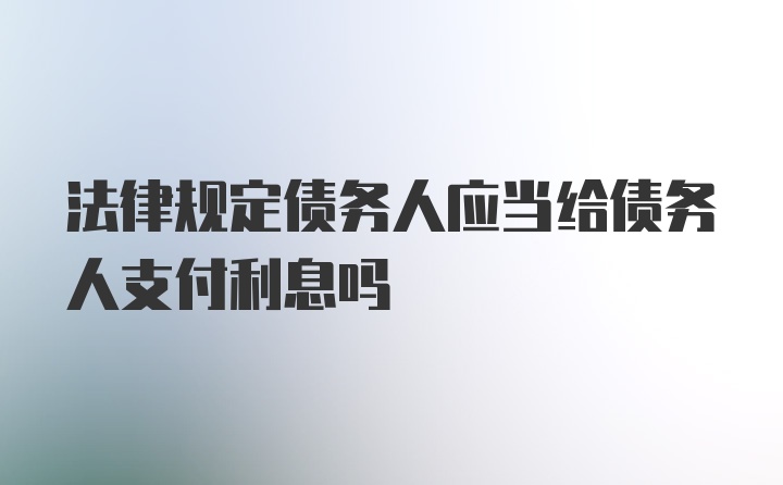 法律规定债务人应当给债务人支付利息吗