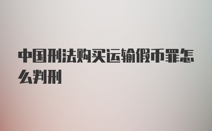 中国刑法购买运输假币罪怎么判刑