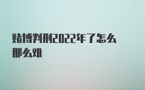 赌博判刑2022年了怎么那么难