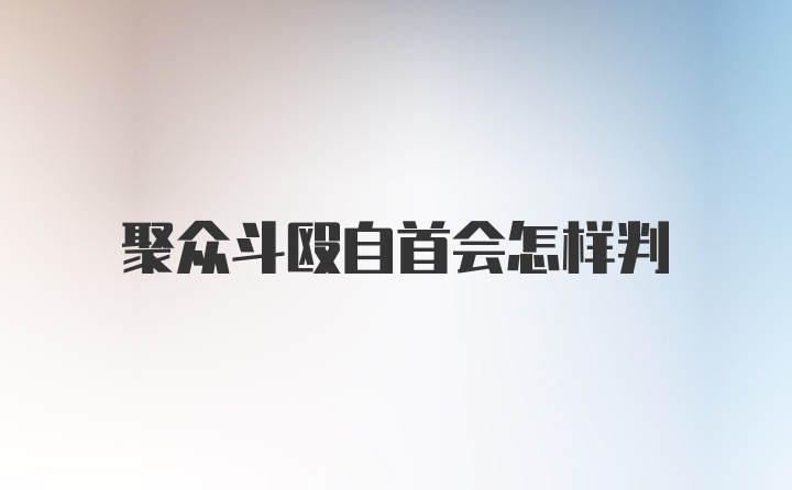 聚众斗殴自首会怎样判