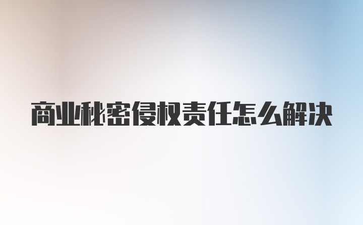 商业秘密侵权责任怎么解决