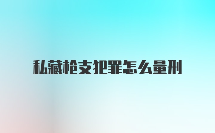 私藏枪支犯罪怎么量刑