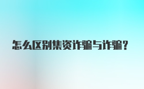 怎么区别集资诈骗与诈骗？